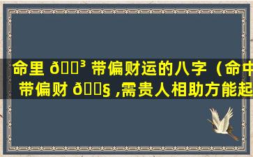 命里 🐳 带偏财运的八字（命中带偏财 🐧 ,需贵人相助方能起大运）